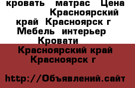 кровать   матрас › Цена ­ 22 000 - Красноярский край, Красноярск г. Мебель, интерьер » Кровати   . Красноярский край,Красноярск г.